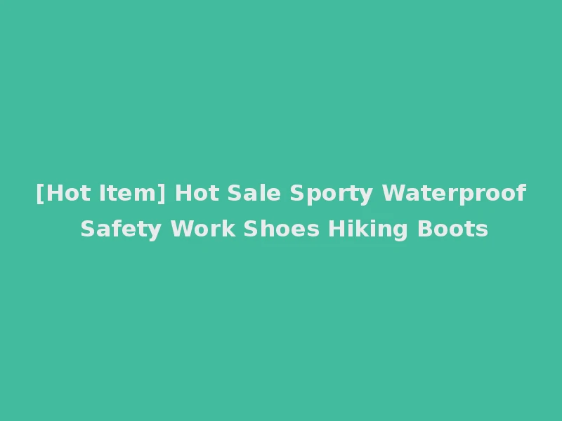 [Hot Item] Hot Sale Sporty Waterproof Safety Work Shoes Hiking Boots