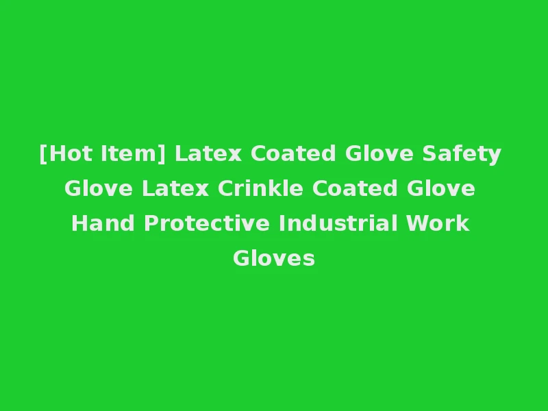[Hot Item] Latex Coated Glove Safety Glove Latex Crinkle Coated Glove Hand Protective Industrial Work Gloves