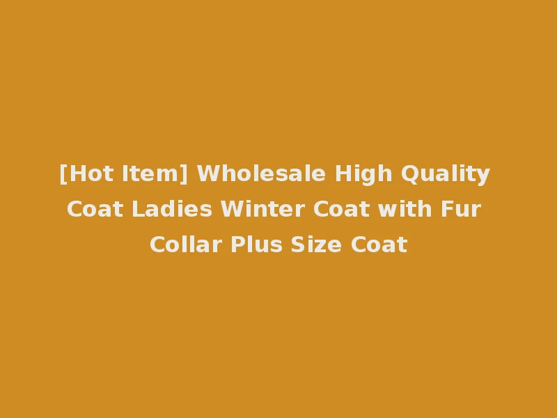 [Hot Item] Wholesale High Quality Coat Ladies Winter Coat with Fur Collar Plus Size Coat