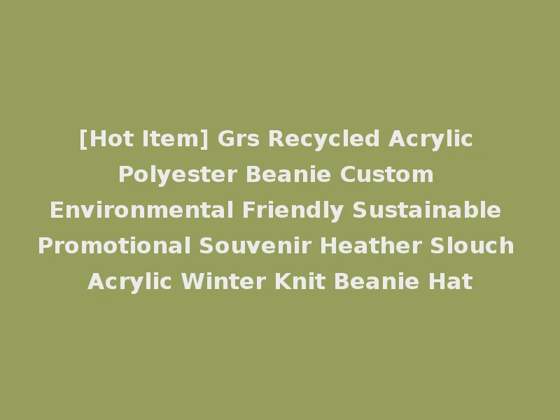 [Hot Item] Grs Recycled Acrylic Polyester Beanie Custom Environmental Friendly Sustainable Promotional Souvenir Heather Slouch Acrylic Winter Knit Beanie Hat