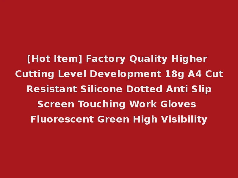 [Hot Item] Factory Quality Higher Cutting Level Development 18g A4 Cut Resistant Silicone Dotted Anti Slip Screen Touching Work Gloves Fluorescent Green High Visibility