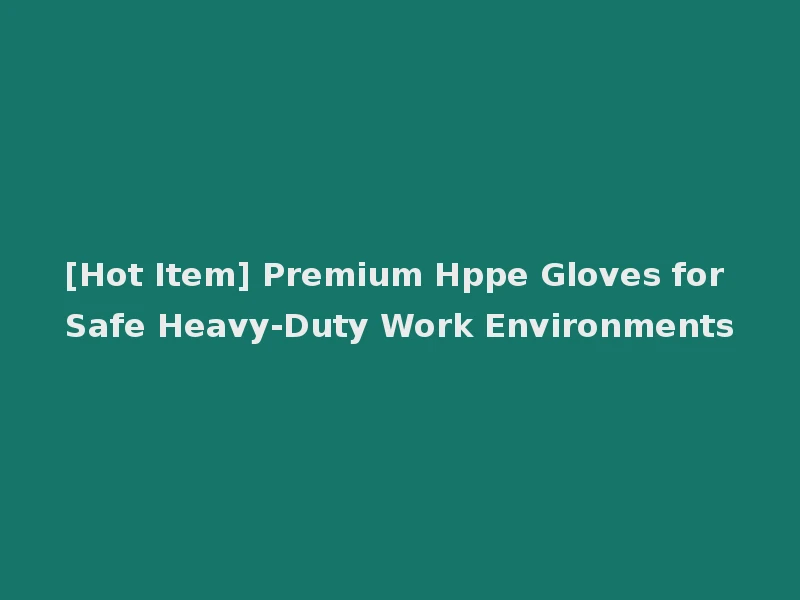[Hot Item] Premium Hppe Gloves for Safe Heavy-Duty Work Environments
