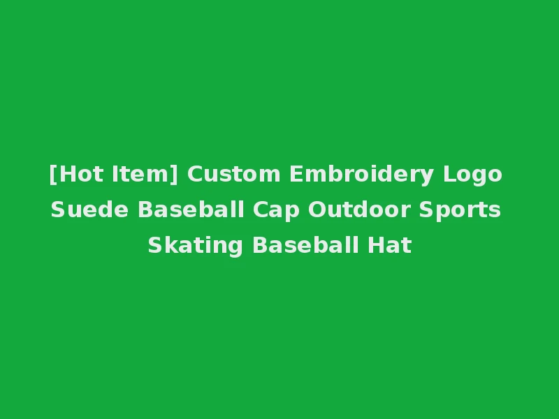 [Hot Item] Custom Embroidery Logo Suede Baseball Cap Outdoor Sports Skating Baseball Hat