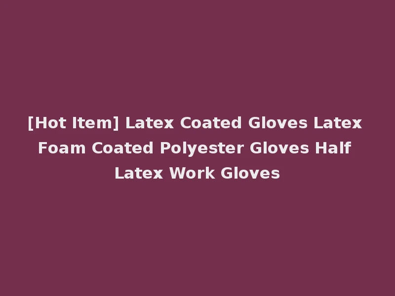 [Hot Item] Latex Coated Gloves Latex Foam Coated Polyester Gloves Half Latex Work Gloves