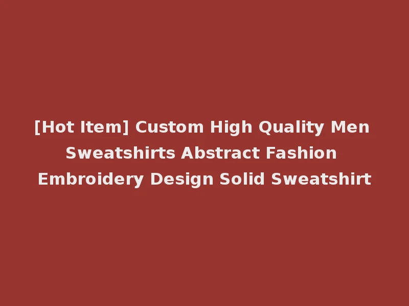 [Hot Item] Custom High Quality Men Sweatshirts Abstract Fashion Embroidery Design Solid Sweatshirt