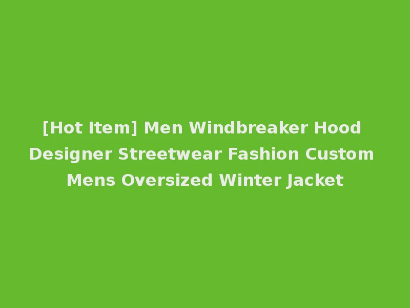 [Hot Item] Men Windbreaker Hood Designer Streetwear Fashion Custom Mens Oversized Winter Jacket