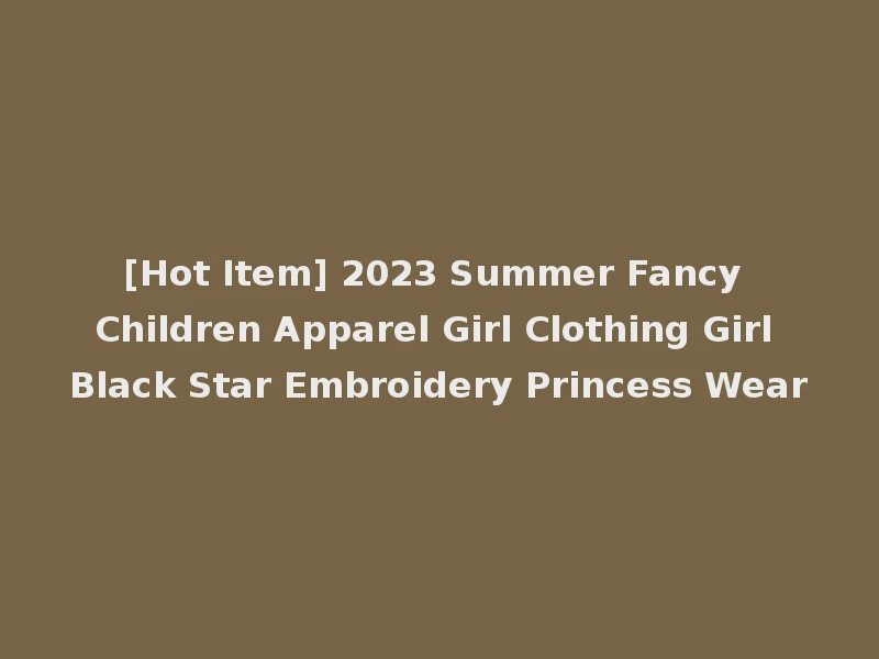 [Hot Item] 2023 Summer Fancy Children Apparel Girl Clothing Girl Black Star Embroidery Princess Wear