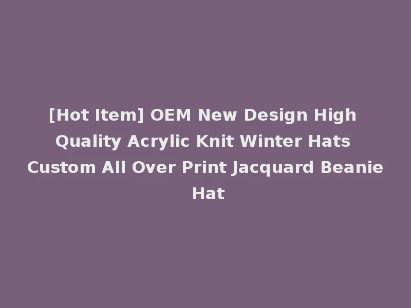 [Hot Item] OEM New Design High Quality Acrylic Knit Winter Hats Custom All Over Print Jacquard Beanie Hat