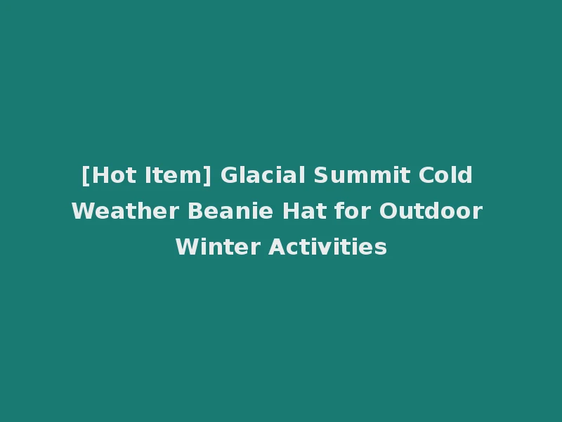 [Hot Item] Glacial Summit Cold Weather Beanie Hat for Outdoor Winter Activities