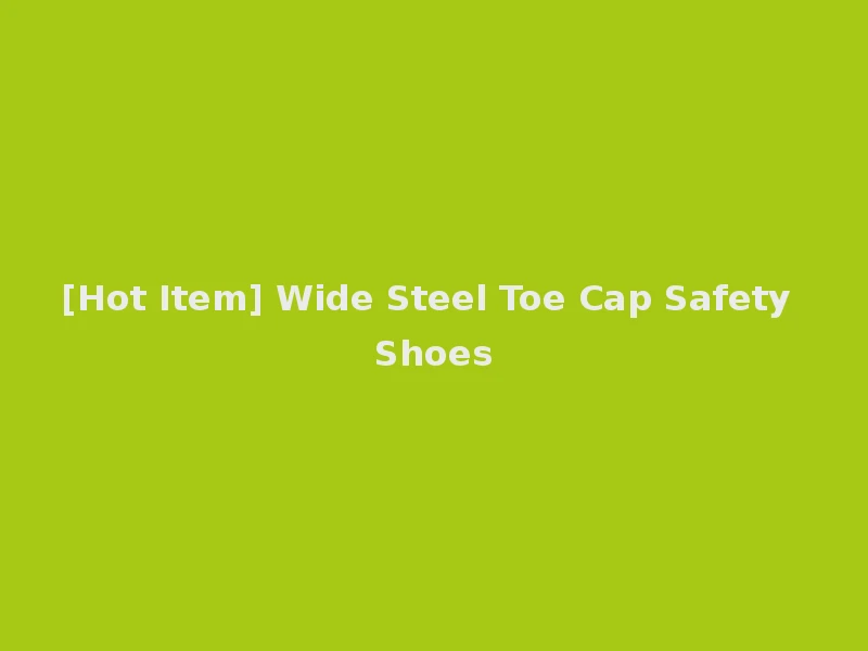 [Hot Item] Wide Steel Toe Cap Safety Shoes