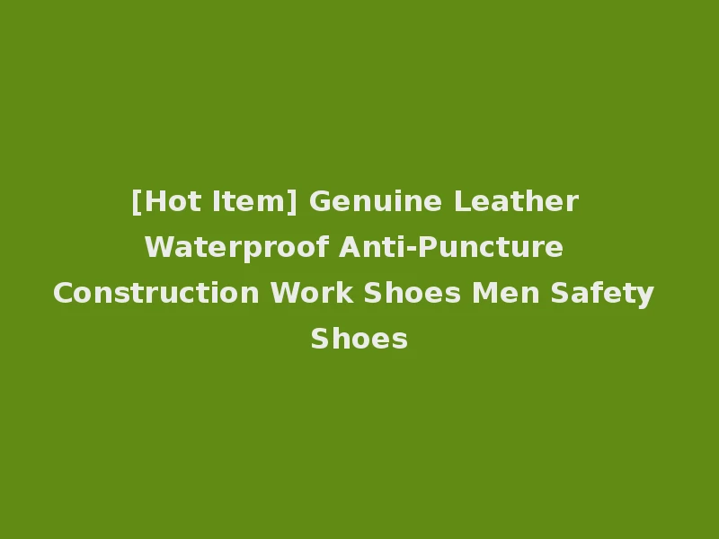 [Hot Item] Genuine Leather Waterproof Anti-Puncture Construction Work Shoes Men Safety Shoes