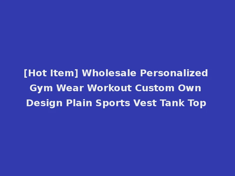 [Hot Item] Wholesale Personalized Gym Wear Workout Custom Own Design Plain Sports Vest Tank Top