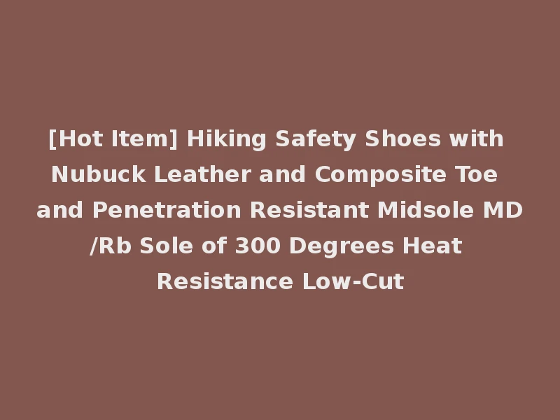 [Hot Item] Hiking Safety Shoes with Nubuck Leather and Composite Toe and Penetration Resistant Midsole MD/Rb Sole of 300 Degrees Heat Resistance Low-Cut