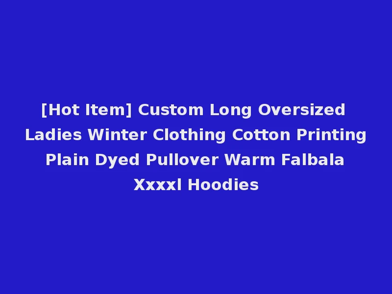 [Hot Item] Custom Long Oversized Ladies Winter Clothing Cotton Printing Plain Dyed Pullover Warm Falbala Xxxxl Hoodies