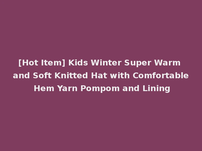 [Hot Item] Kids Winter Super Warm and Soft Knitted Hat with Comfortable Hem Yarn Pompom and Lining