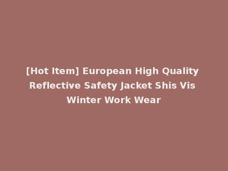 [Hot Item] European High Quality Reflective Safety Jacket Shis Vis Winter Work Wear