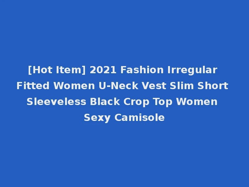 [Hot Item] 2021 Fashion Irregular Fitted Women U-Neck Vest Slim Short Sleeveless Black Crop Top Women Sexy Camisole
