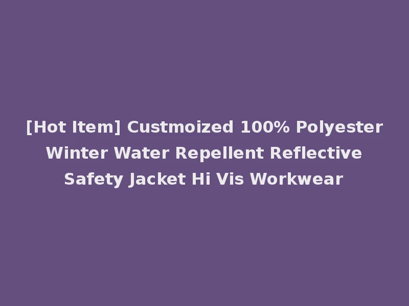[Hot Item] Custmoized 100% Polyester Winter Water Repellent Reflective Safety Jacket Hi Vis Workwear