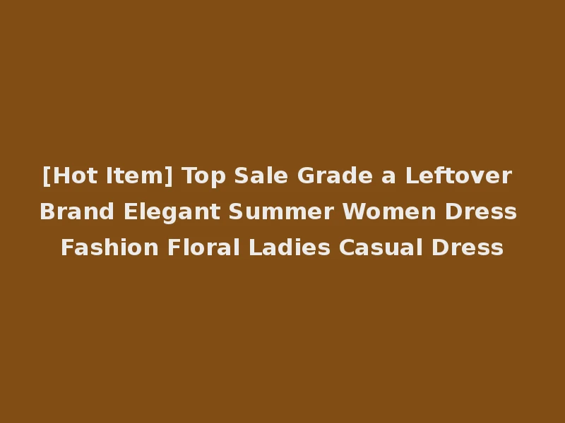 [Hot Item] Top Sale Grade a Leftover Brand Elegant Summer Women Dress Fashion Floral Ladies Casual Dress