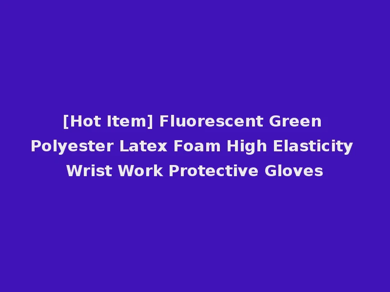 [Hot Item] Fluorescent Green Polyester Latex Foam High Elasticity Wrist Work Protective Gloves