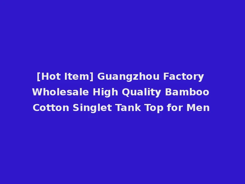 [Hot Item] Guangzhou Factory Wholesale High Quality Bamboo Cotton Singlet Tank Top for Men
