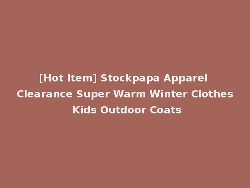 [Hot Item] Stockpapa Apparel Clearance Super Warm Winter Clothes Kids Outdoor Coats
