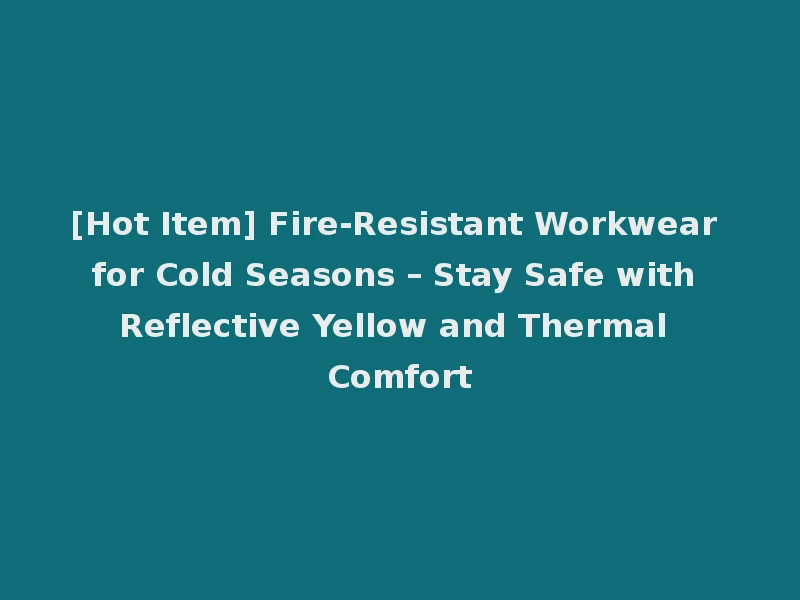 [Hot Item] Fire-Resistant Workwear for Cold Seasons – Stay Safe with Reflective Yellow and Thermal Comfort