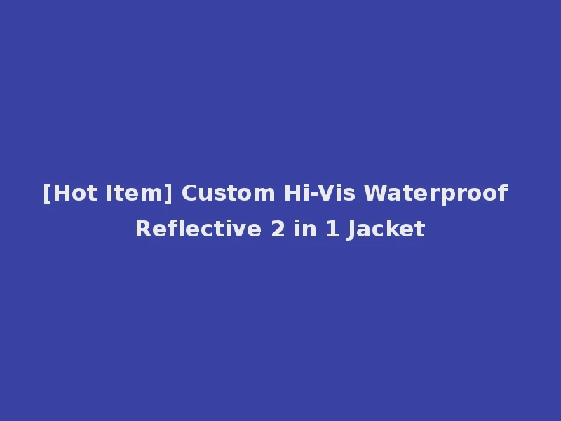 [Hot Item] Custom Hi-Vis Waterproof Reflective 2 in 1 Jacket