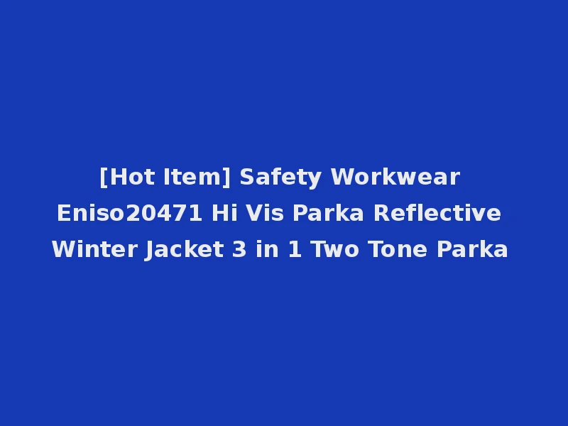 [Hot Item] Safety Workwear Eniso20471 Hi Vis Parka Reflective Winter Jacket 3 in 1 Two Tone Parka