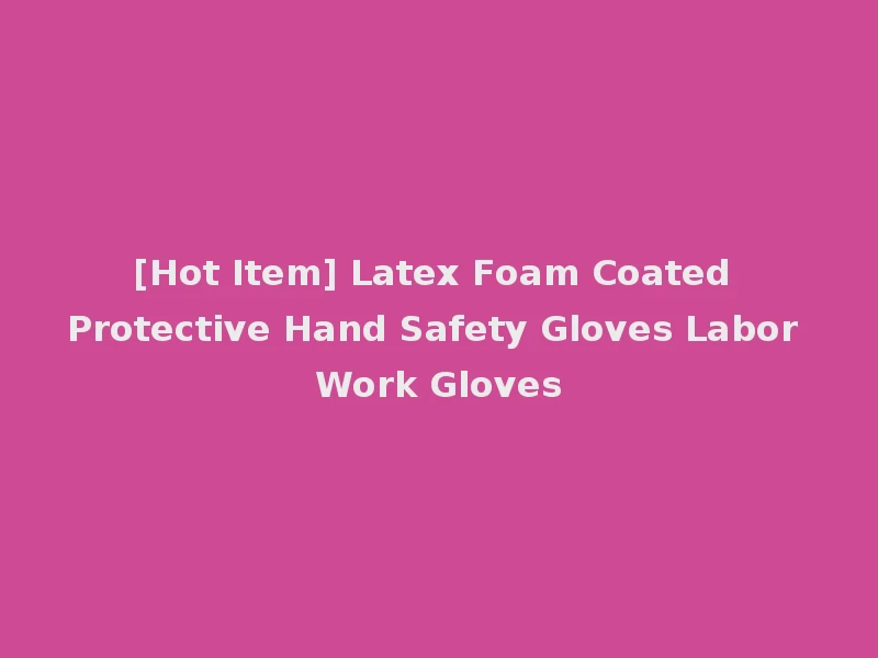 [Hot Item] Latex Foam Coated Protective Hand Safety Gloves Labor Work Gloves