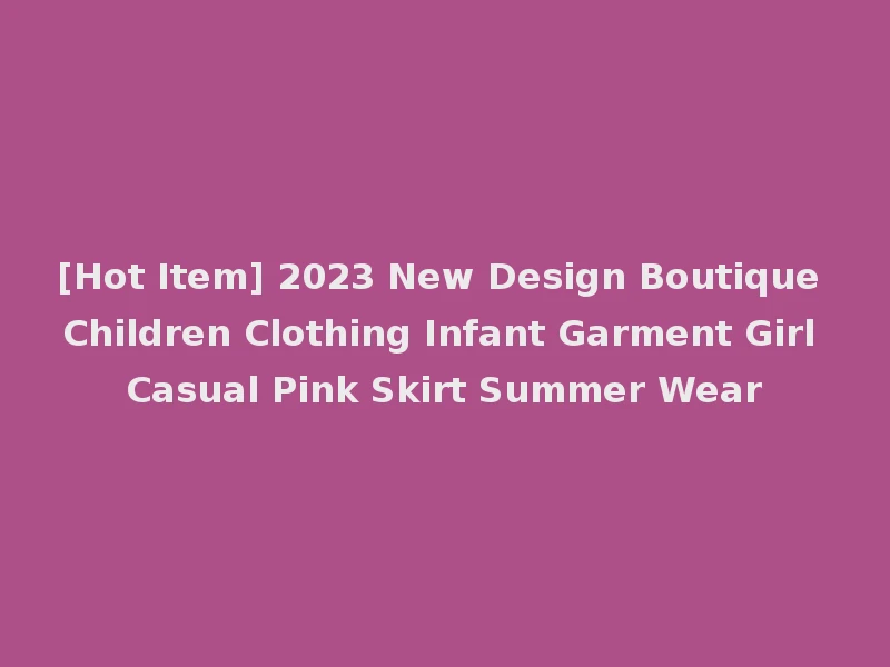 [Hot Item] 2023 New Design Boutique Children Clothing Infant Garment Girl Casual Pink Skirt Summer Wear