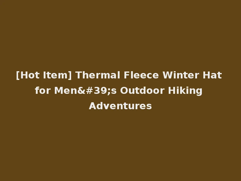 [Hot Item] Thermal Fleece Winter Hat for Men's Outdoor Hiking Adventures