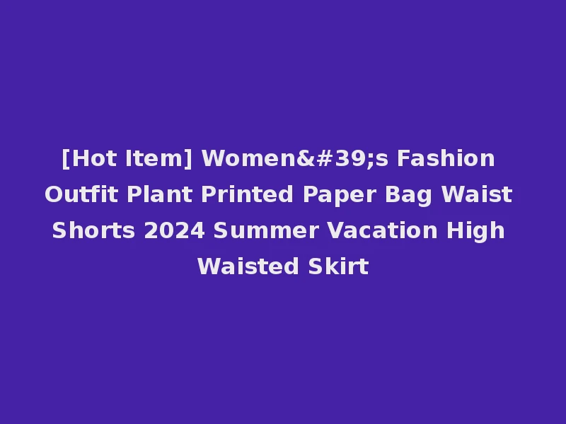 [Hot Item] Women's Fashion Outfit Plant Printed Paper Bag Waist Shorts 2024 Summer Vacation High Waisted Skirt