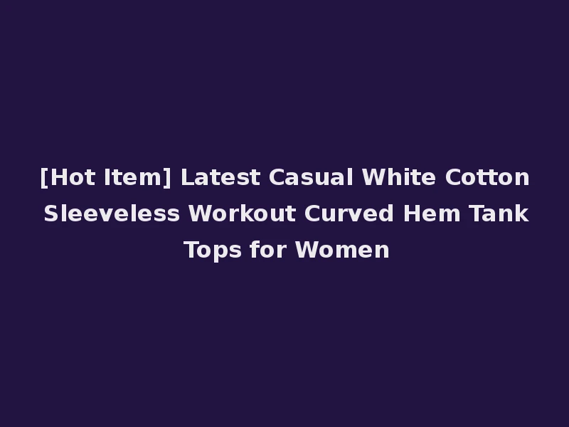 [Hot Item] Latest Casual White Cotton Sleeveless Workout Curved Hem Tank Tops for Women
