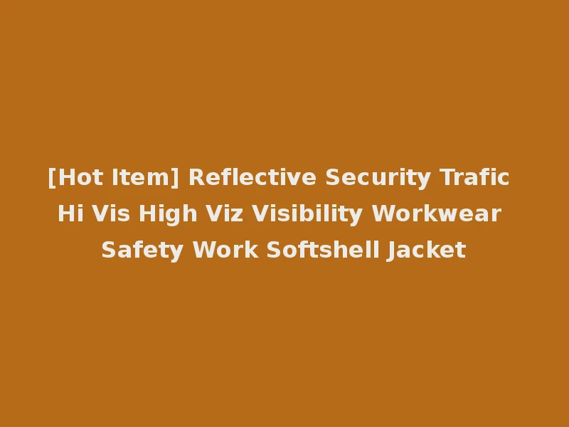 [Hot Item] Reflective Security Trafic Hi Vis High Viz Visibility Workwear Safety Work Softshell Jacket