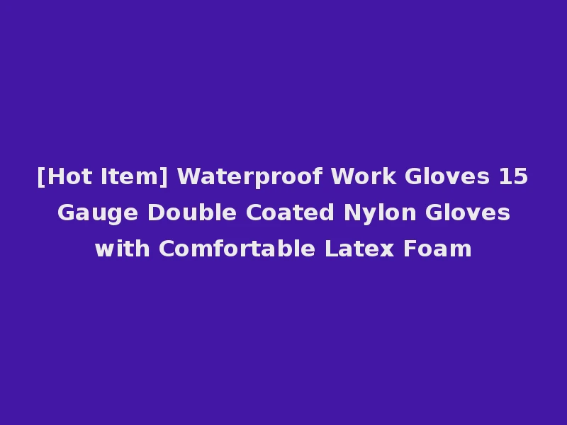 [Hot Item] Waterproof Work Gloves 15 Gauge Double Coated Nylon Gloves with Comfortable Latex Foam
