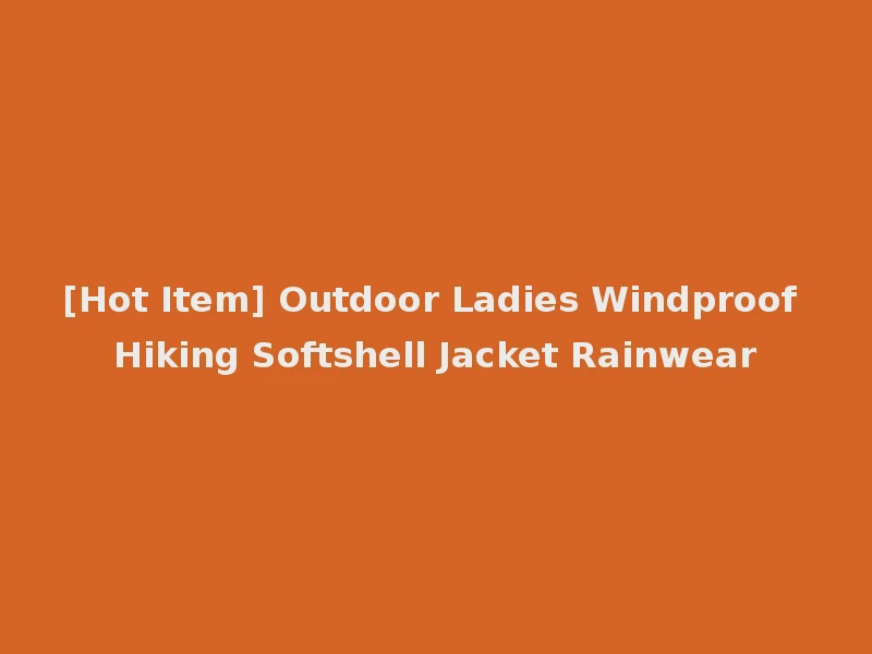 [Hot Item] Outdoor Ladies Windproof Hiking Softshell Jacket Rainwear
