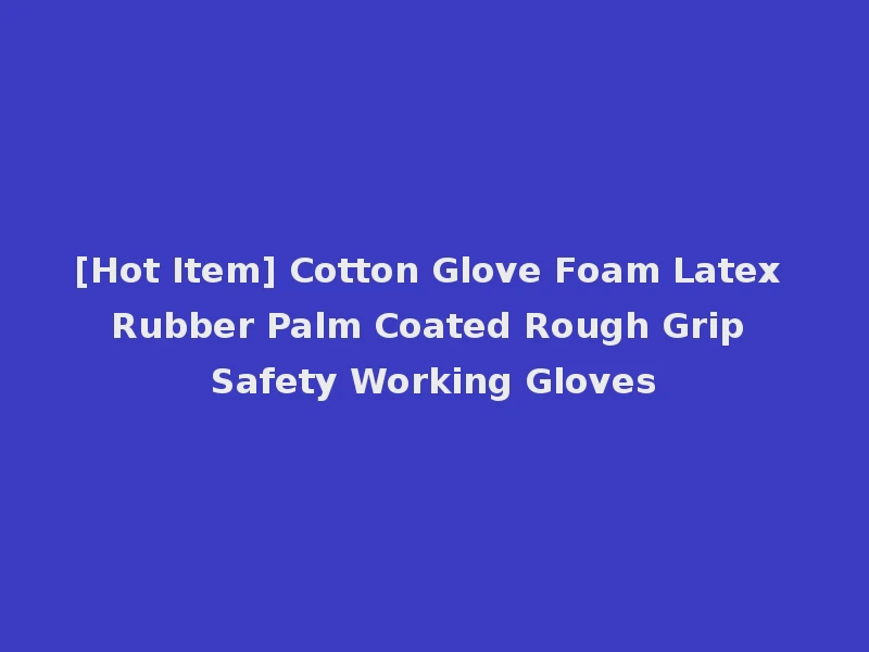 [Hot Item] Cotton Glove Foam Latex Rubber Palm Coated Rough Grip Safety Working Gloves