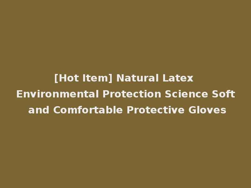 [Hot Item] Natural Latex Environmental Protection Science Soft and Comfortable Protective Gloves