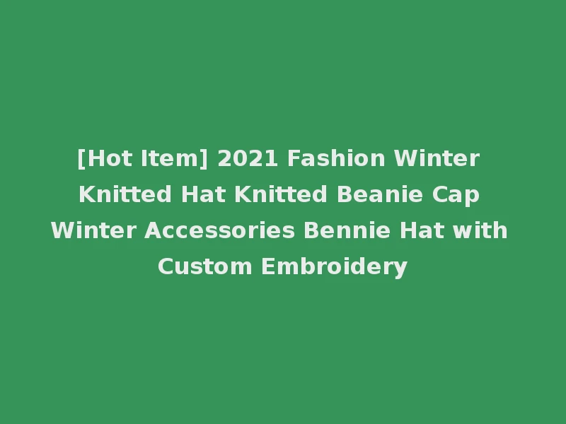 [Hot Item] 2021 Fashion Winter Knitted Hat Knitted Beanie Cap Winter Accessories Bennie Hat with Custom Embroidery