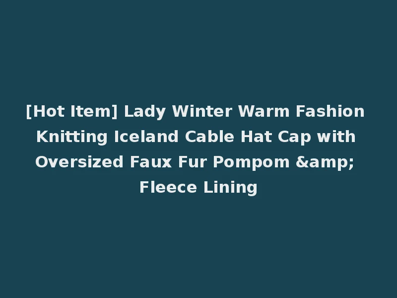 [Hot Item] Lady Winter Warm Fashion Knitting Iceland Cable Hat Cap with Oversized Faux Fur Pompom & Fleece Lining