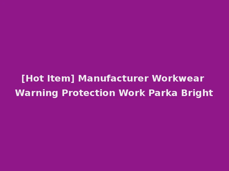 [Hot Item] Manufacturer Workwear Warning Protection Work Parka Bright