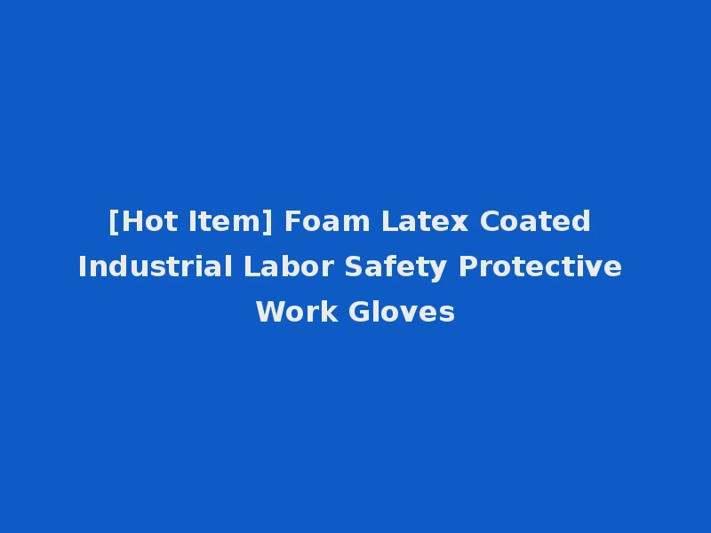 [Hot Item] Foam Latex Coated Industrial Labor Safety Protective Work Gloves