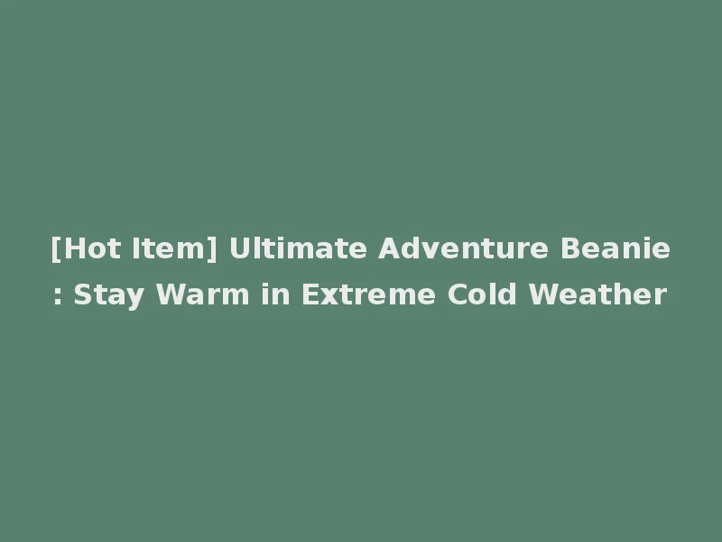 [Hot Item] Ultimate Adventure Beanie: Stay Warm in Extreme Cold Weather