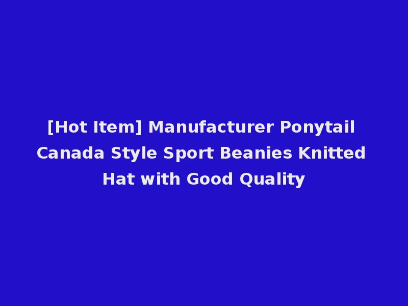[Hot Item] Manufacturer Ponytail Canada Style Sport Beanies Knitted Hat with Good Quality