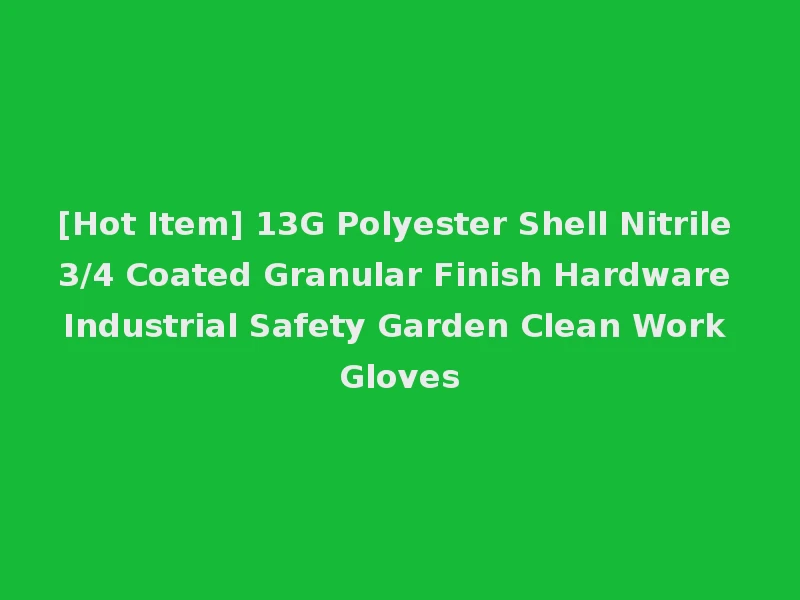 [Hot Item] 13G Polyester Shell Nitrile 3/4 Coated Granular Finish Hardware Industrial Safety Garden Clean Work Gloves