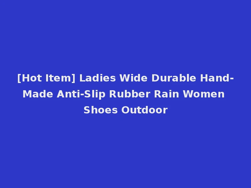[Hot Item] Ladies Wide Durable Hand-Made Anti-Slip Rubber Rain Women Shoes Outdoor