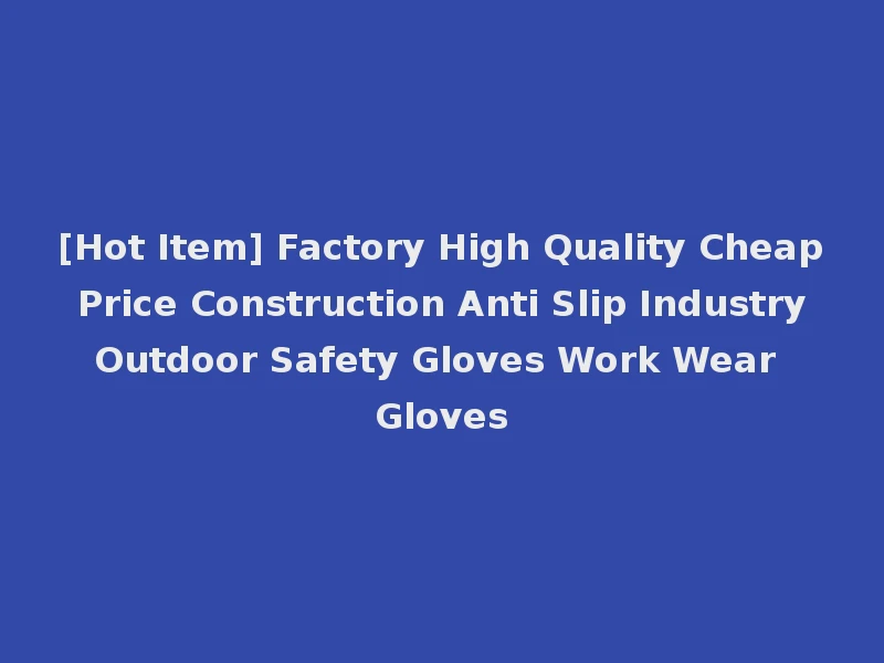 [Hot Item] Factory High Quality Cheap Price Construction Anti Slip Industry Outdoor Safety Gloves Work Wear Gloves