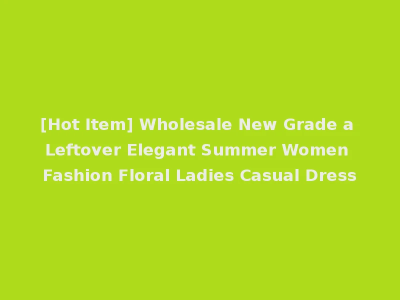 [Hot Item] Wholesale New Grade a Leftover Elegant Summer Women Fashion Floral Ladies Casual Dress