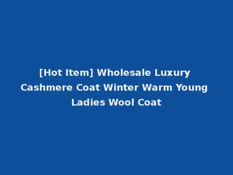 [Hot Item] Wholesale Luxury Cashmere Coat Winter Warm Young Ladies Wool Coat